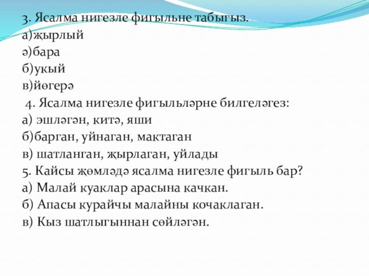 3. Ясалма нигезле фигыльне табыгыз. а)җырлыйә)бараб)укыйв)йөгерә 4. Ясалма нигезле фигыльләрне билгеләгез:а) эшләгән,