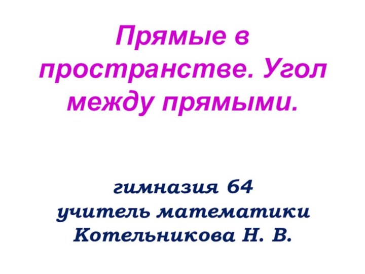 Прямые в пространстве. Угол между прямыми.   гимназия 64 учитель математики  Котельникова Н. В.