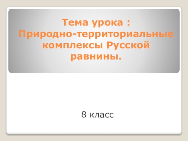 Тема урока :  Природно-территориальные комплексы Русской равнины.8 класс