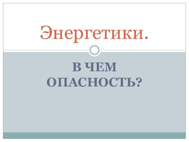 В чем опасность?Энергетики.