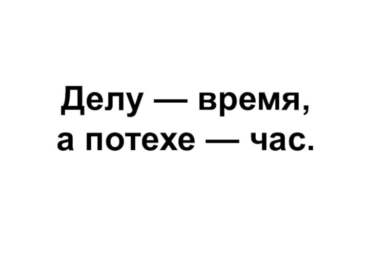 Делу — время,  а потехе — час.