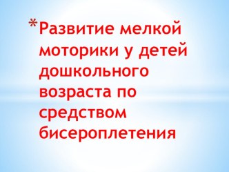 Презентация:Развитие мелкой моторики средствами бисероплетения у детей дошкольного возраста