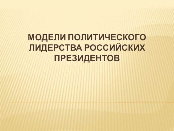 МОДЕЛИ ПОЛИТИЧЕСКОГО ЛИДЕРСТВА РОССИЙСКИХ ПРЕЗИДЕНТОВ