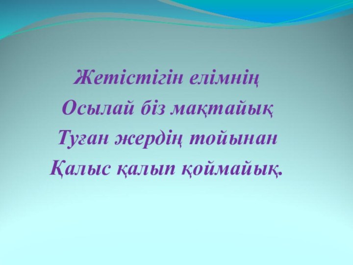 Жетістігін елімнің Осылай біз мақтайықТуған жердің тойынанҚалыс қалып қоймайық.