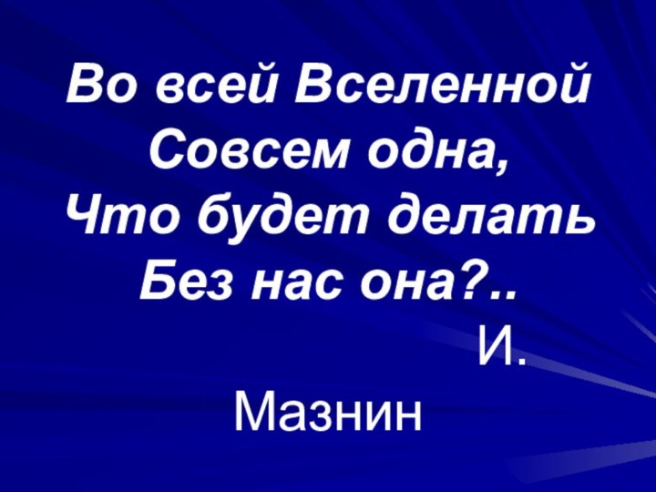 Во всей ВселеннойСовсем одна,Что будет делатьБез нас она?..