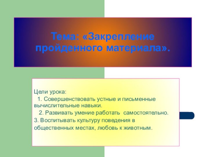 Тема: «Закрепление пройденного материала».Цели урока:  1. Совершенствовать устные и письменные вычислительные