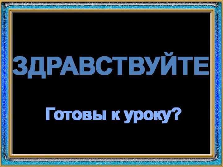 ЗдравствуйтеГотовы к уроку?