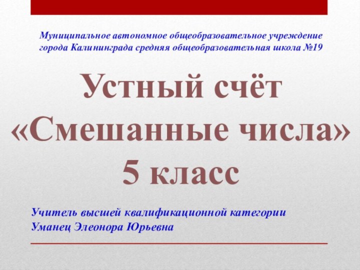 Устный счёт«Смешанные числа»5 классУчитель высшей квалификационной категории Уманец Элеонора ЮрьевнаМуниципальное автономное общеобразовательное