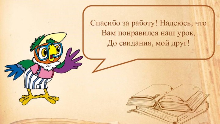 Спасибо за работу! Надеюсь, что Вам понравился наш урок. До свидания, мой друг!