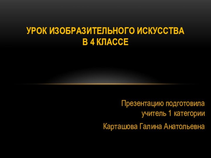 Презентацию подготовила учитель 1 категории Карташова Галина АнатольевнаУрок изобразительного искусства  в 4 классе