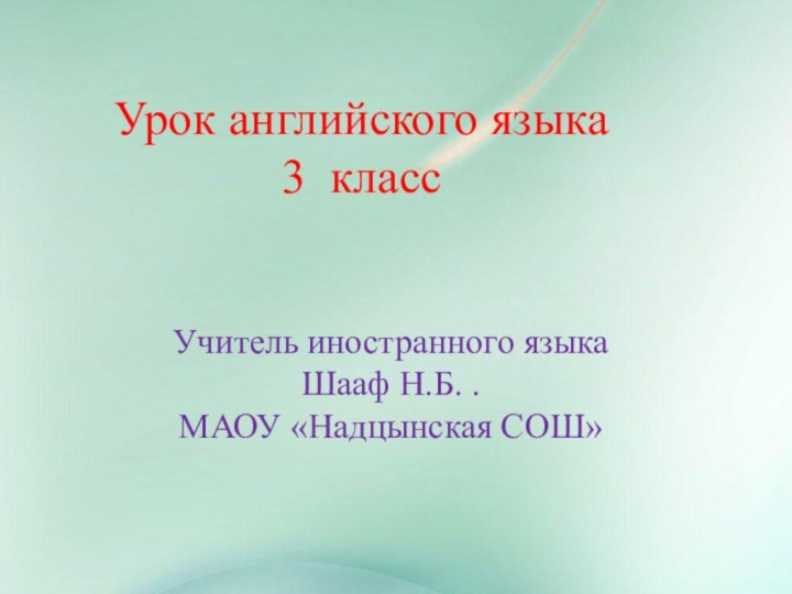 Урок английского языка3 классУчитель иностранного языкаШааф Н.Б. .МАОУ «Надцынская СОШ»