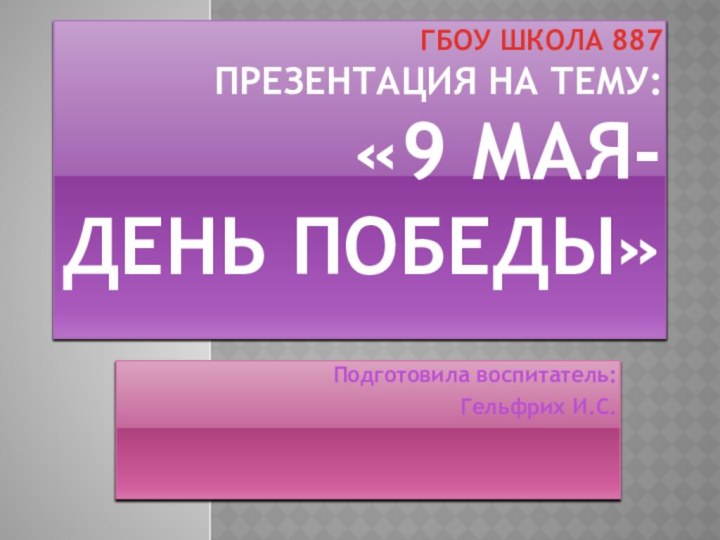 ГБОУ Школа 887 Презентация на тему:  «9 мая- День Победы» Подготовила воспитатель: Гельфрих И.С.