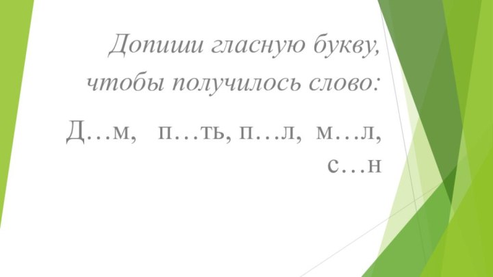 Допиши гласную букву, чтобы получилось слово:Д…м,  п…ть, п…л, м…л, с…н