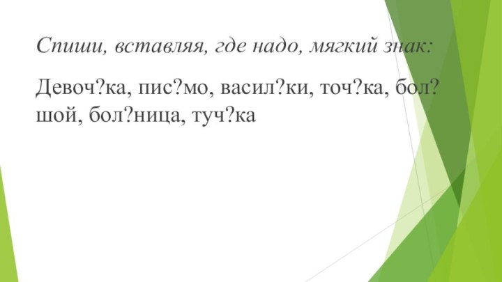 Спиши, вставляя, где надо, мягкий знак:Девоч?ка, пис?мо, васил?ки, точ?ка, бол?шой, бол?ница, туч?ка