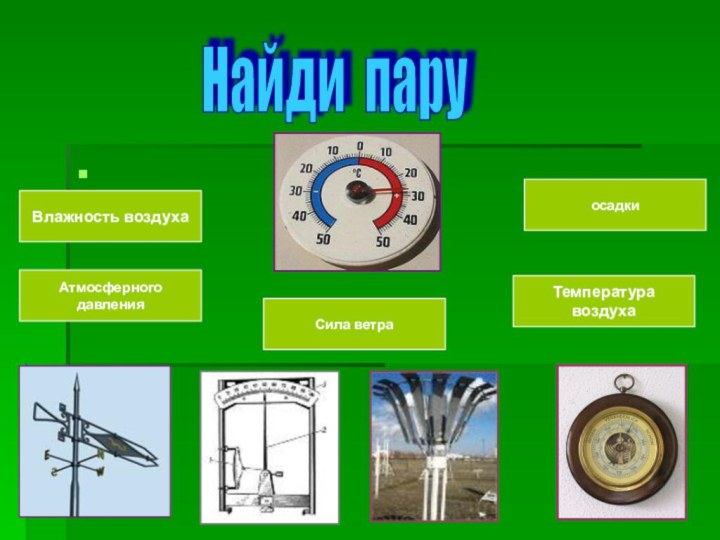 осадкиАтмосферного давленияСила ветраВлажность воздухаТемпература воздухаНайди пару