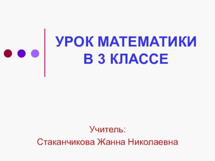 УРОК МАТЕМАТИКИ В 3 КЛАССЕУчитель:Стаканчикова Жанна Николаевна