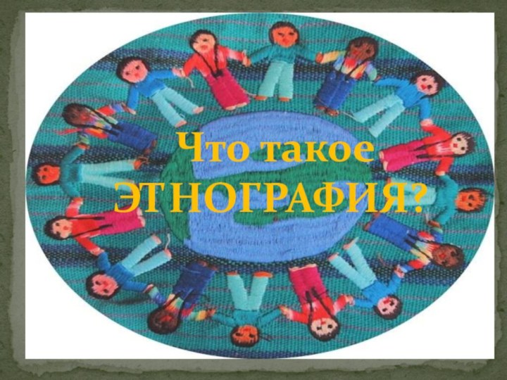 Что такое ЭТНОГРАФИЯ?