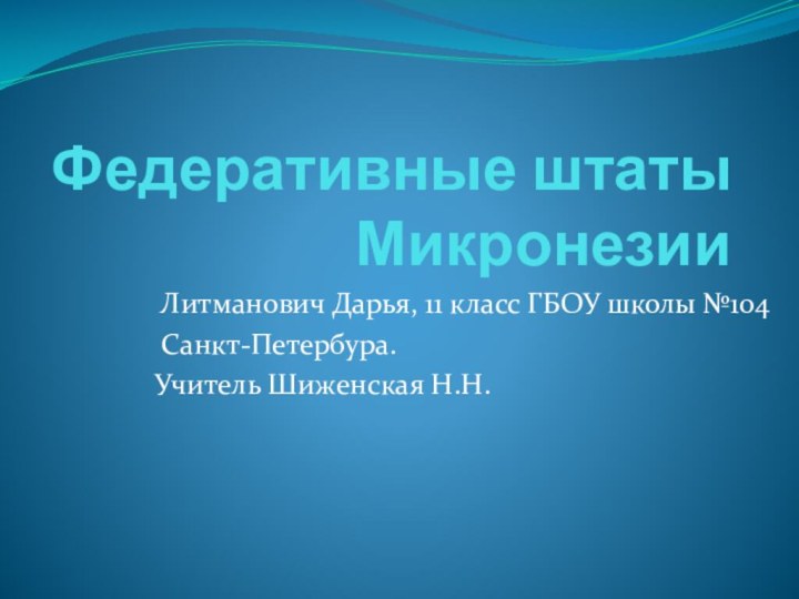 Федеративные штаты Микронезии Литманович Дарья, 11 класс ГБОУ школы №104 Санкт-Петербура.Учитель Шиженская Н.Н.