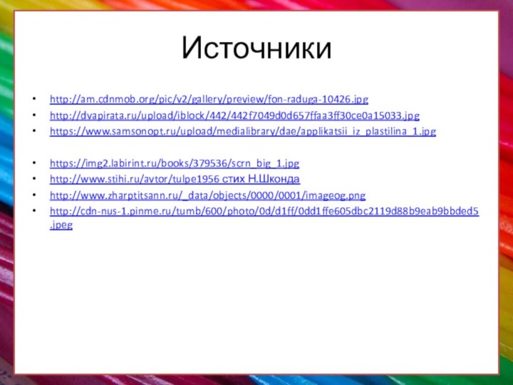 Источники http://am.cdnmob.org/pic/v2/gallery/preview/fon-raduga-10426.jpghttp://dvapirata.ru/upload/iblock/442/442f7049d0d657ffaa3ff30ce0a15033.jpghttps://www.samsonopt.ru/upload/medialibrary/dae/applikatsii_iz_plastilina_1.jpghttps://img2.labirint.ru/books/379536/scrn_big_1.jpghttp://www.stihi.ru/avtor/tulpe1956 стих Н.Шкондаhttp://www.zharptitsann.ru/_data/objects/0000/0001/imageog.pnghttp://cdn-nus-1.pinme.ru/tumb/600/photo/0d/d1ff/0dd1ffe605dbc2119d88b9eab9bbded5.jpeg