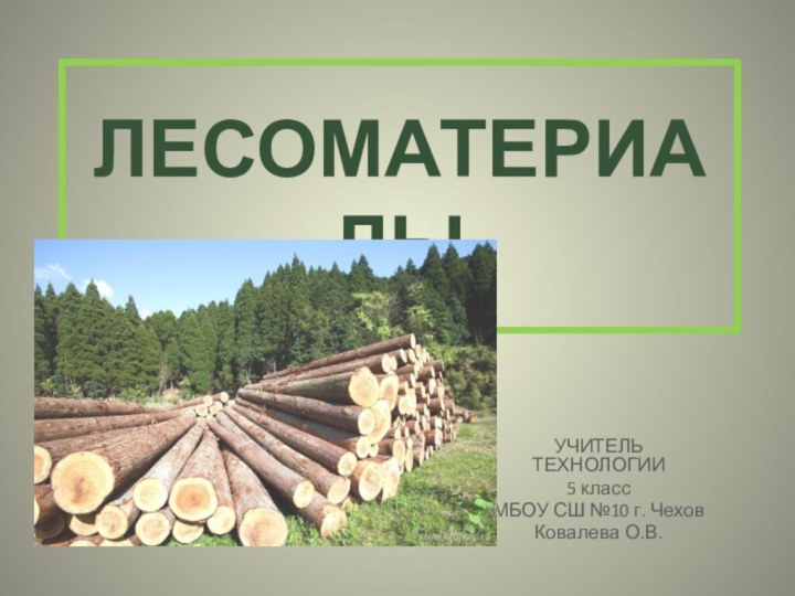 ЛЕСОМАТЕРИАЛЫУЧИТЕЛЬ ТЕХНОЛОГИИ 5 классМБОУ СШ №10 г. Чехов Ковалева О.В.