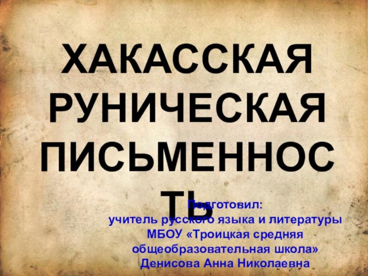 ХАКАССКАЯ РУНИЧЕСКАЯ ПИСЬМЕННОСТЬПодготовил: учитель русского языка и литературы МБОУ «Троицкая средняя общеобразовательная школа» Денисова Анна Николаевна