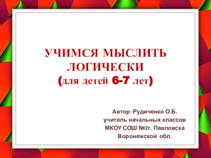 УЧИМСЯ МЫСЛИТЬ ЛОГИЧЕСКИ (для детей 6-7 лет)Автор: Рудиченко О.Б.учитель начальных классовМКОУ СОШ №2г. ПавловскаВоронежской обл.