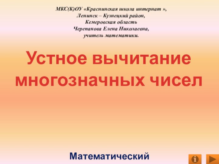 Устное вычитание многозначных чиселМатематический тренажёрМКС(К)ОУ «Краснинская школа интернат »,Ленинск – Кузнецкий район,Кемеровская областьЧерепанова Елена Николаевна,учитель математики.