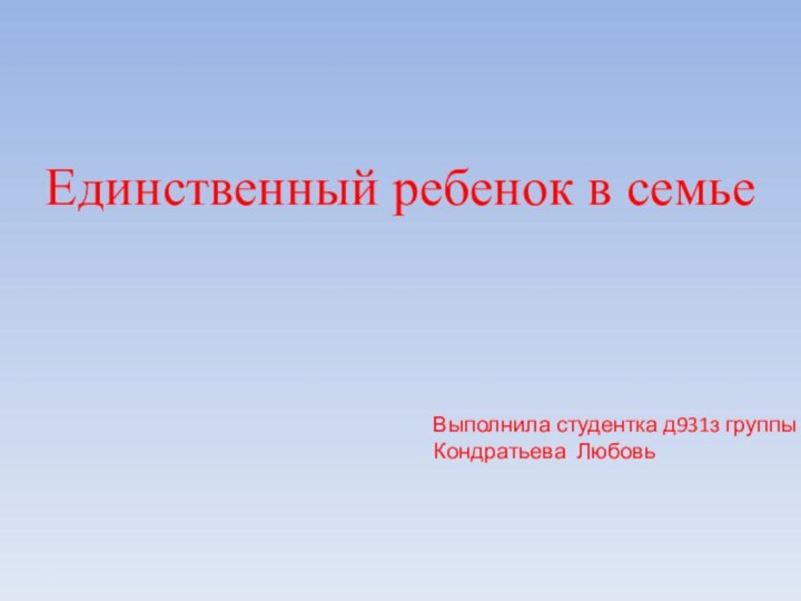 Единственный ребенок в семьеВыполнила студентка д931з группыКондратьева Любовь