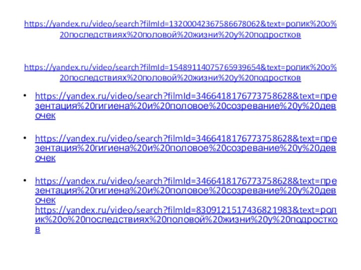 https://yandex.ru/video/search?filmId=13200042367586678062&text=ролик%20о%20последствиях%20половой%20жизни%20у%20подростков   https://yandex.ru/video/search?filmId=15489114075765939654&text=ролик%20о%20последствиях%20половой%20жизни%20у%20подростковhttps://yandex.ru/video/search?filmId=3466418176773758628&text=презентация%20гигиена%20и%20половое%20созревание%20у%20девочекhttps://yandex.ru/video/search?filmId=3466418176773758628&text=презентация%20гигиена%20и%20половое%20созревание%20у%20девочекhttps://yandex.ru/video/search?filmId=3466418176773758628&text=презентация%20гигиена%20и%20половое%20созревание%20у%20девочек https://yandex.ru/video/search?filmId=8309121517436821983&text=ролик%20о%20последствиях%20половой%20жизни%20у%20подростков