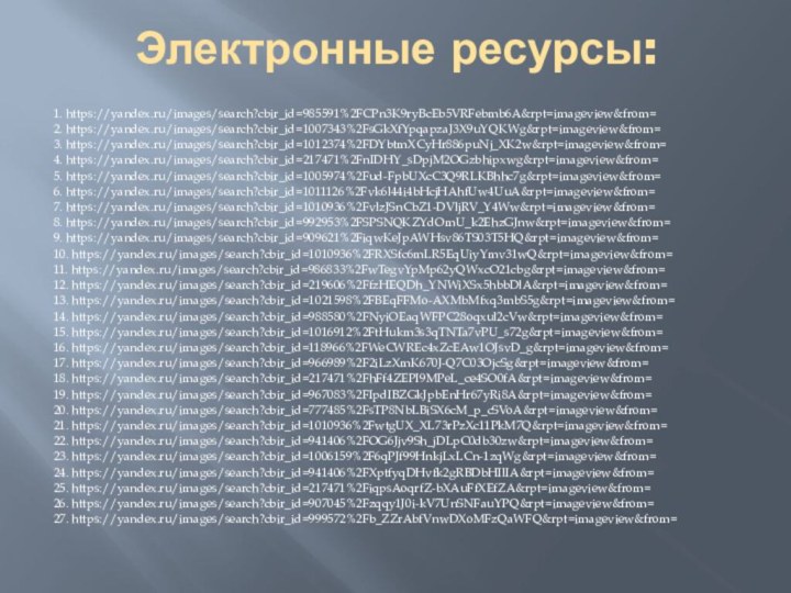 Электронные ресурсы:1. https://yandex.ru/images/search?cbir_id=985591%2FCPn3K9ryBcEb5VRFebmb6A&rpt=imageview&from=2. https://yandex.ru/images/search?cbir_id=1007343%2FsGkXfYpqapzaJ3X9uYQKWg&rpt=imageview&from=3. https://yandex.ru/images/search?cbir_id=1012374%2FDYbtmXCyHr886puNj_XK2w&rpt=imageview&from=4. https://yandex.ru/images/search?cbir_id=217471%2FnIDHY_sDpjM2OGzbhipxwg&rpt=imageview&from=5. https://yandex.ru/images/search?cbir_id=1005974%2Fud-FpbUXcC3Q9RLKBhhc7g&rpt=imageview&from=6. https://yandex.ru/images/search?cbir_id=1011126%2Fvk6l44i4bHcjHAhfUw4UuA&rpt=imageview&from=7. https://yandex.ru/images/search?cbir_id=1010936%2FvlzJSnCbZ1-DVljRV_Y4Ww&rpt=imageview&from=8. https://yandex.ru/images/search?cbir_id=992953%2FSPSNQKZYdOmU_k2EhzGJnw&rpt=imageview&from=9. https://yandex.ru/images/search?cbir_id=909621%2FiqwKeJpAWHsv86TS03T5HQ&rpt=imageview&from=10. https://yandex.ru/images/search?cbir_id=1010936%2FRXSfc6mLR5EqUiyYmv31wQ&rpt=imageview&from=11.