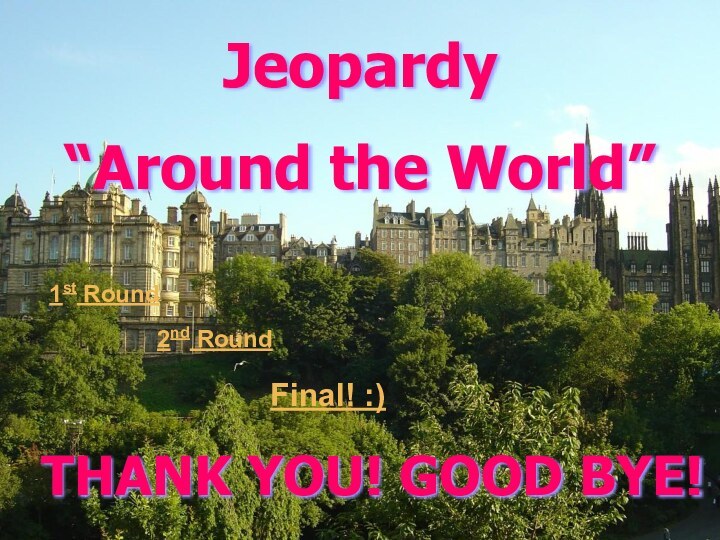 Jeopardy“Around the World”1st Round2nd RoundFinal! :)THANK YOU! GOOD BYE!