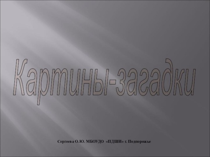 Сергеева О.Ю. МБОУДО «ПДШИ» г. ПодпорожьеКартины-загадки