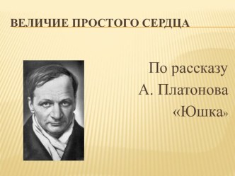 Презентация по литературе на тему  Величие простого сердца (по рассказу А. Платонова Юшка) (7 класс)