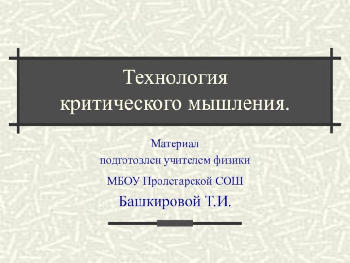 Технология  критического мышления.Материал подготовлен учителем физики МБОУ Пролетарской СОШ Башкировой Т.И.