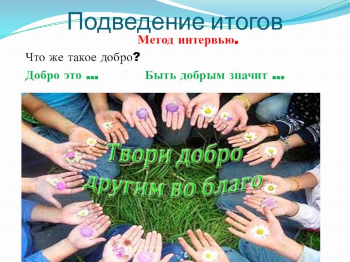 Подведение итогов	Метод интервью. Что же такое добро? Добро это …