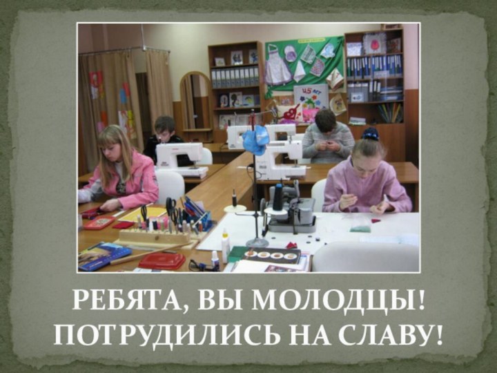 РЕБЯТА, ВЫ МОЛОДЦЫ! ПОТРУДИЛИСЬ НА СЛАВУ!