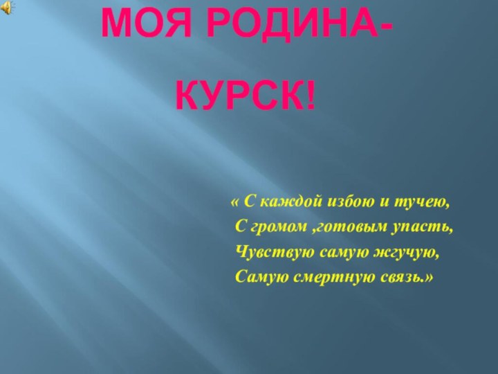 МОЯ РОДИНА- КУРСК!« С каждой избою и тучею, С громом ,готовым упасть,