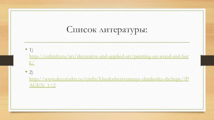 Список литературы:1) http://cultinfo.ru/art/decorative-and-applied-art/painting-on-wood-and-bark/2) http://www.decorudm.ru/crafts/khudozhestvennaya-obrabotka-shchepy/?PAGEN_1=2