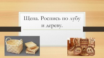 Презентация по ИЗО на тему  Щепа. Роспись по лубу и дереву.