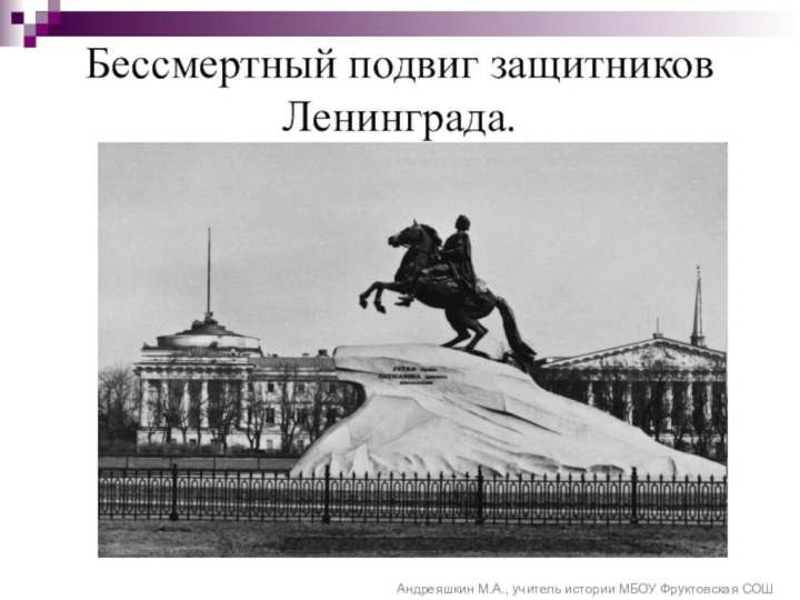 Бессмертный подвиг защитников Ленинграда. Андреяшкин М.А., учитель истории МБОУ Фруктовская СОШ