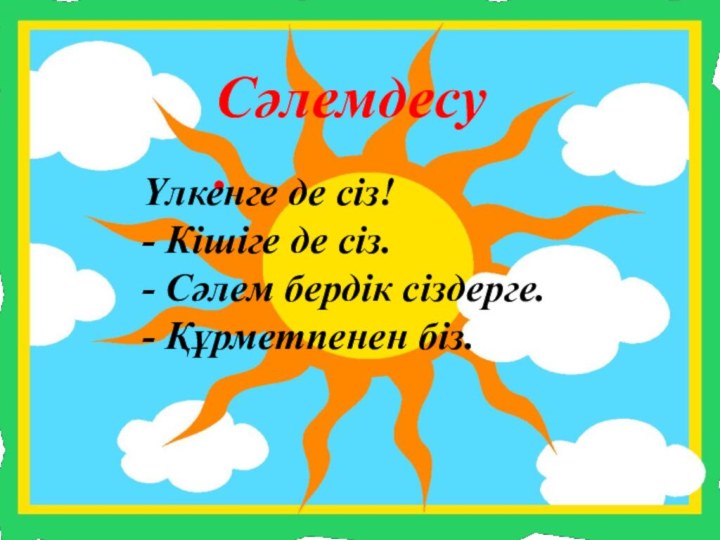 Сәлемдесу.Үлкенге де сіз! - Кішіге де сіз. - Сәлем бердік сіздерге. - Құрметпенен біз.