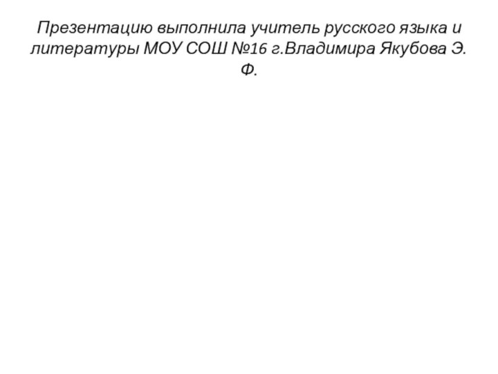 Презентацию выполнила учитель русского языка и литературы МОУ СОШ №16 г.Владимира Якубова Э.Ф.