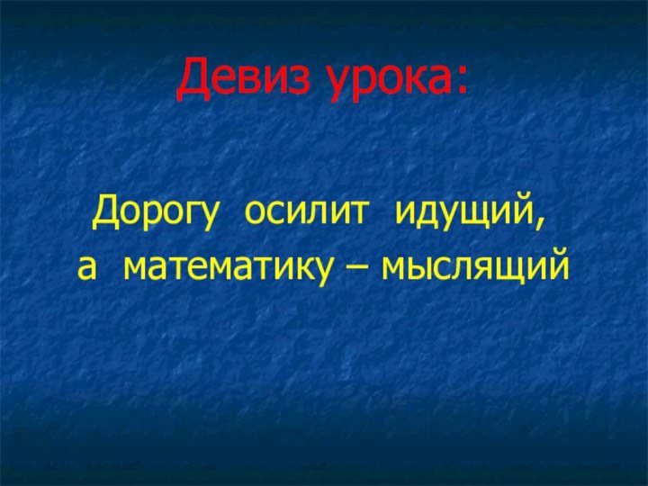 Девиз урока:   Дорогу осилит идущий,а математику – мыслящий