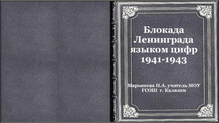 Блокада  Ленинграда языком цифр 1941-1943Марышева Н.А. учитель МОУ ГСОШ г. Калязин