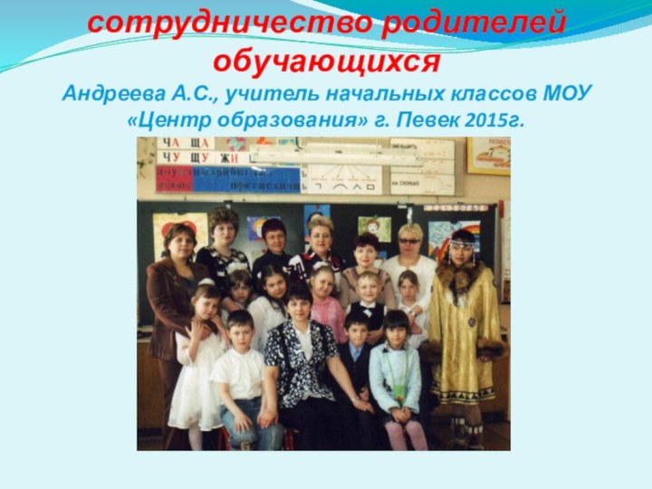 Взаимодействие и сотрудничество родителей обучающихся Андреева А.С., учитель начальных классов МОУ «Центр образования» г. Певек 2015г.