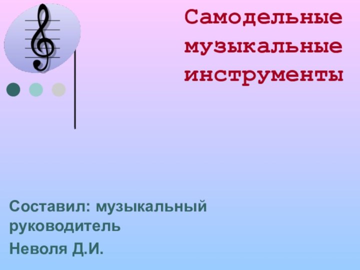 Самодельные музыкальные инструментыСоставил: музыкальный руководительНеволя Д.И.