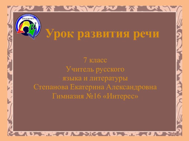 Урок развития речи7 классУчитель русского языка и литературы Степанова Екатерина АлександровнаГимназия №16 «Интерес»