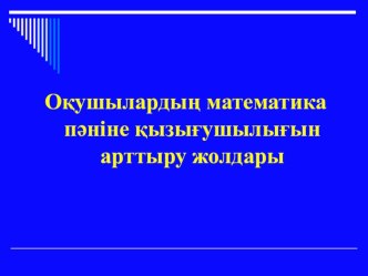 Презентация: Оқушылардың математика пәніне қызығушылығын арттыру жолдары