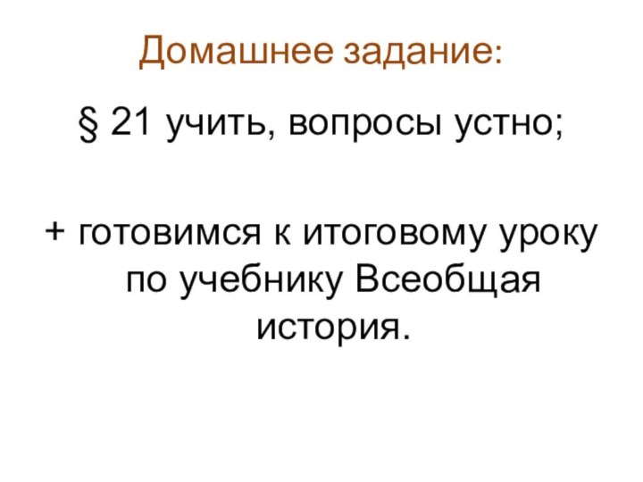 Домашнее задание:§ 21 учить, вопросы устно;+ готовимся к итоговому уроку по учебнику Всеобщая история.