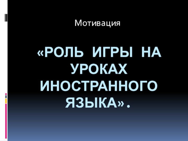 «РОЛЬ ИГРЫ НА УРОКАХ ИНОСТРАННОГО ЯЗЫКА». Мотивация